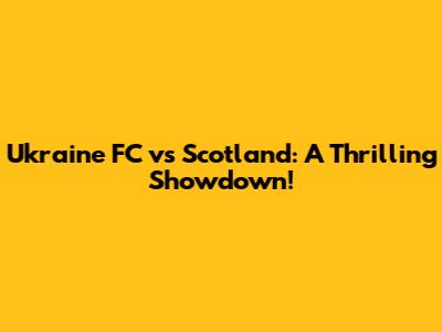 Ukraine FC vs Scotland: A Thrilling Showdown!
