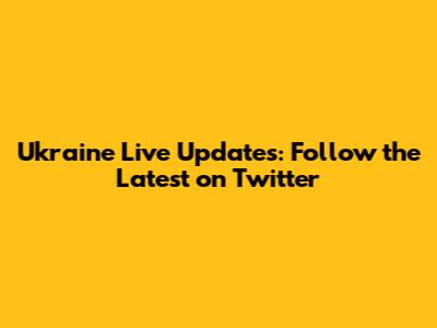 Ukraine Live Updates: Follow the Latest on Twitter