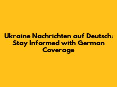 Ukraine Nachrichten auf Deutsch: Stay Informed with German Coverage