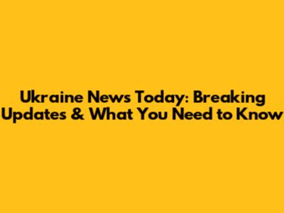 Ukraine News Today: Breaking Updates & What You Need to Know