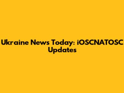 Ukraine News Today: iOSCNATOSC Updates