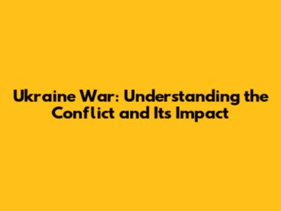 Ukraine War: Understanding the Conflict and Its Impact