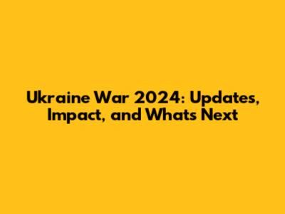 Ukraine War 2024: Updates, Impact, and What's Next