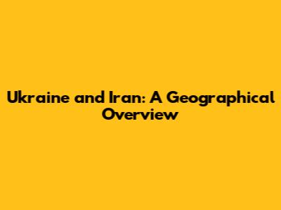 Ukraine and Iran: A Geographical Overview