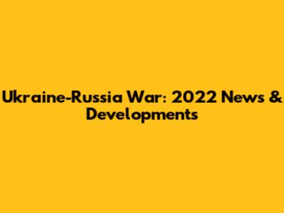 Ukraine-Russia War: 2022 News & Developments