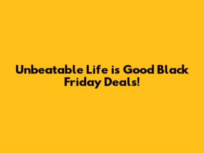 Unbeatable Life is Good Black Friday Deals!
