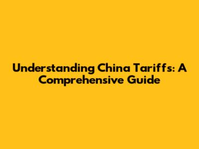 Understanding China Tariffs: A Comprehensive Guide
