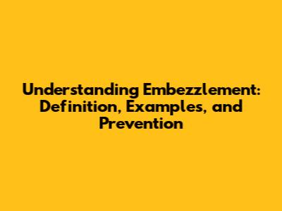 Understanding Embezzlement: Definition, Examples, and Prevention
