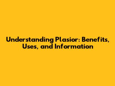 Understanding Plasior: Benefits, Uses, and Information