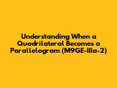 Understanding When a Quadrilateral Becomes a Parallelogram (M9GE-IIIa-2)