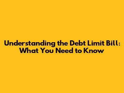 Understanding the Debt Limit Bill: What You Need to Know