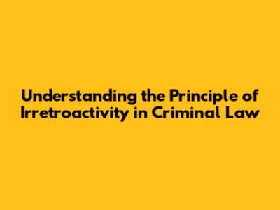 Understanding the Principle of Irretroactivity in Criminal Law