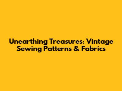 Unearthing Treasures: Vintage Sewing Patterns & Fabrics