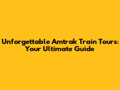 Unforgettable Amtrak Train Tours: Your Ultimate Guide