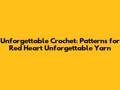 Unforgettable Crochet: Patterns for Red Heart Unforgettable Yarn