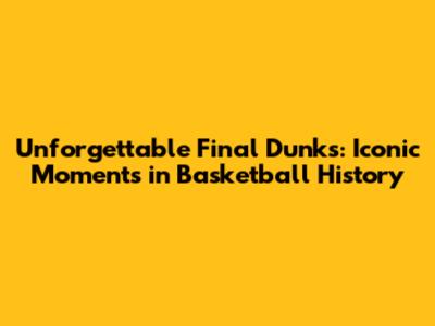 Unforgettable Final Dunks: Iconic Moments in Basketball History