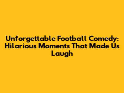 Unforgettable Football Comedy: Hilarious Moments That Made Us Laugh