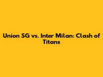 Union SG vs. Inter Milan: Clash of Titans