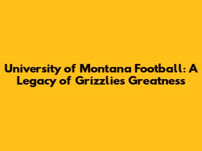 University of Montana Football: A Legacy of Grizzlies Greatness