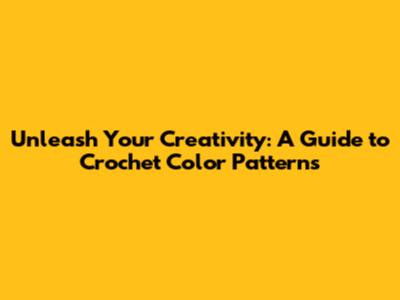 Unleash Your Creativity: A Guide to Crochet Color Patterns