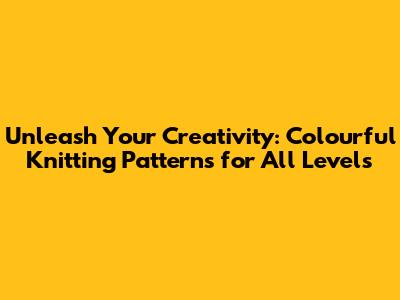 Unleash Your Creativity: Colourful Knitting Patterns for All Levels