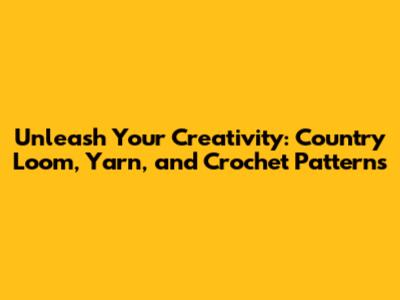 Unleash Your Creativity: Country Loom, Yarn, and Crochet Patterns