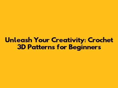 Unleash Your Creativity: Crochet 3D Patterns for Beginners