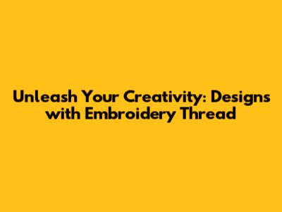 Unleash Your Creativity: Designs with Embroidery Thread