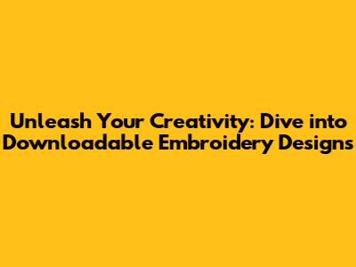 Unleash Your Creativity: Dive into Downloadable Embroidery Designs