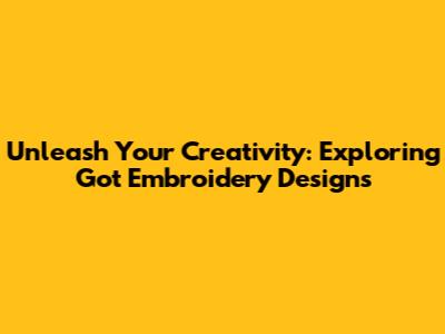Unleash Your Creativity: Exploring Got Embroidery Designs
