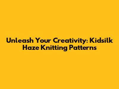 Unleash Your Creativity: Kidsilk Haze Knitting Patterns