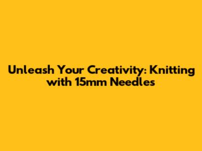 Unleash Your Creativity: Knitting with 15mm Needles
