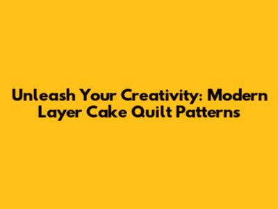 Unleash Your Creativity: Modern Layer Cake Quilt Patterns