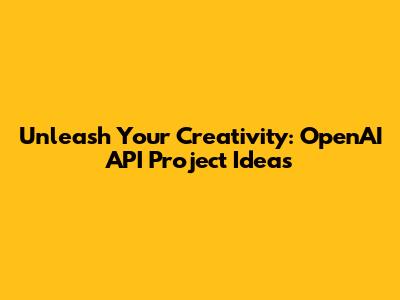 Unleash Your Creativity: OpenAI API Project Ideas