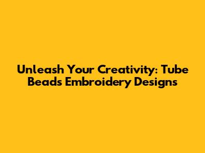 Unleash Your Creativity: Tube Beads Embroidery Designs