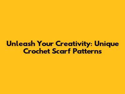 Unleash Your Creativity: Unique Crochet Scarf Patterns