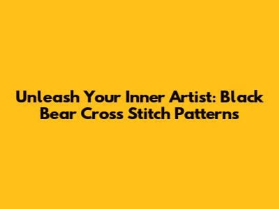 Unleash Your Inner Artist: Black Bear Cross Stitch Patterns