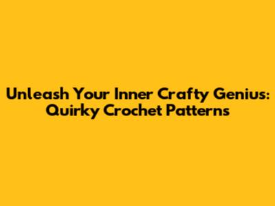 Unleash Your Inner Crafty Genius: Quirky Crochet Patterns