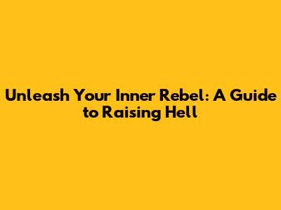 Unleash Your Inner Rebel: A Guide to Raising Hell