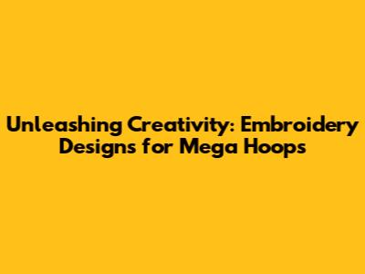 Unleashing Creativity: Embroidery Designs for Mega Hoops