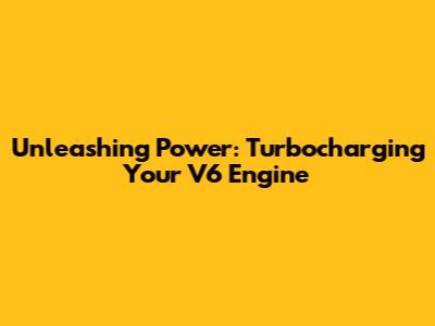 Unleashing Power: Turbocharging Your V6 Engine