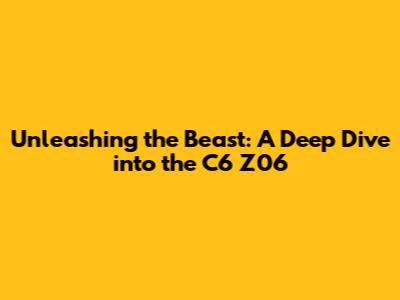 Unleashing the Beast: A Deep Dive into the C6 Z06