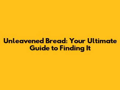Unleavened Bread: Your Ultimate Guide to Finding It