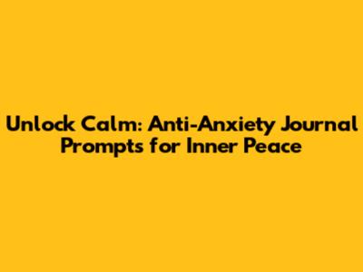 Unlock Calm: Anti-Anxiety Journal Prompts for Inner Peace