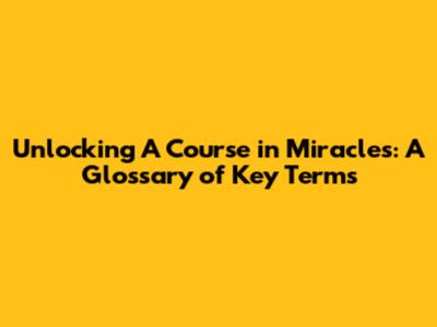 Unlocking A Course in Miracles: A Glossary of Key Terms