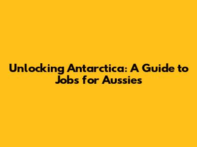Unlocking Antarctica: A Guide to Jobs for Aussies