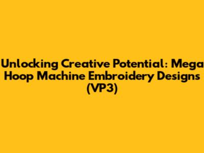 Unlocking Creative Potential: Mega Hoop Machine Embroidery Designs (VP3)