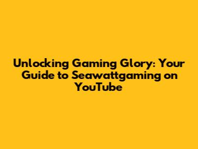 Unlocking Gaming Glory: Your Guide to Seawattgaming on YouTube