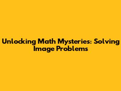Unlocking Math Mysteries: Solving Image Problems