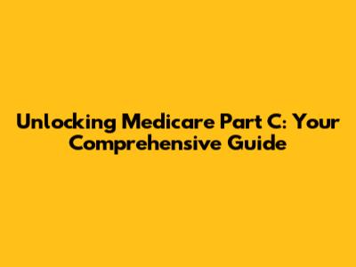 Unlocking Medicare Part C: Your Comprehensive Guide